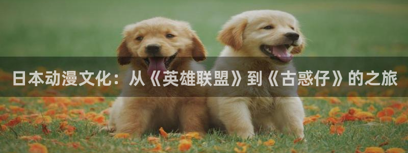 贝勒漫画在线官网：日本动漫文化：从《英雄联盟》到《古惑仔》的之旅