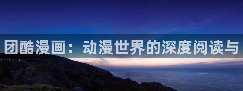 水边之夜贝勒漫画下拉式：团酷漫画：动漫世界的深度阅读与