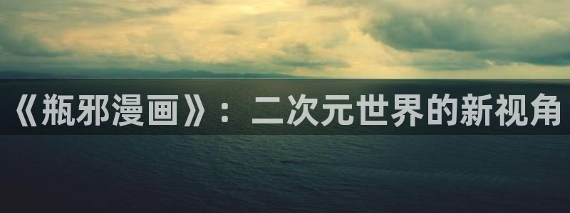 abo漫画贝勒漫画：《瓶邪漫画》：二次元世界的新视角